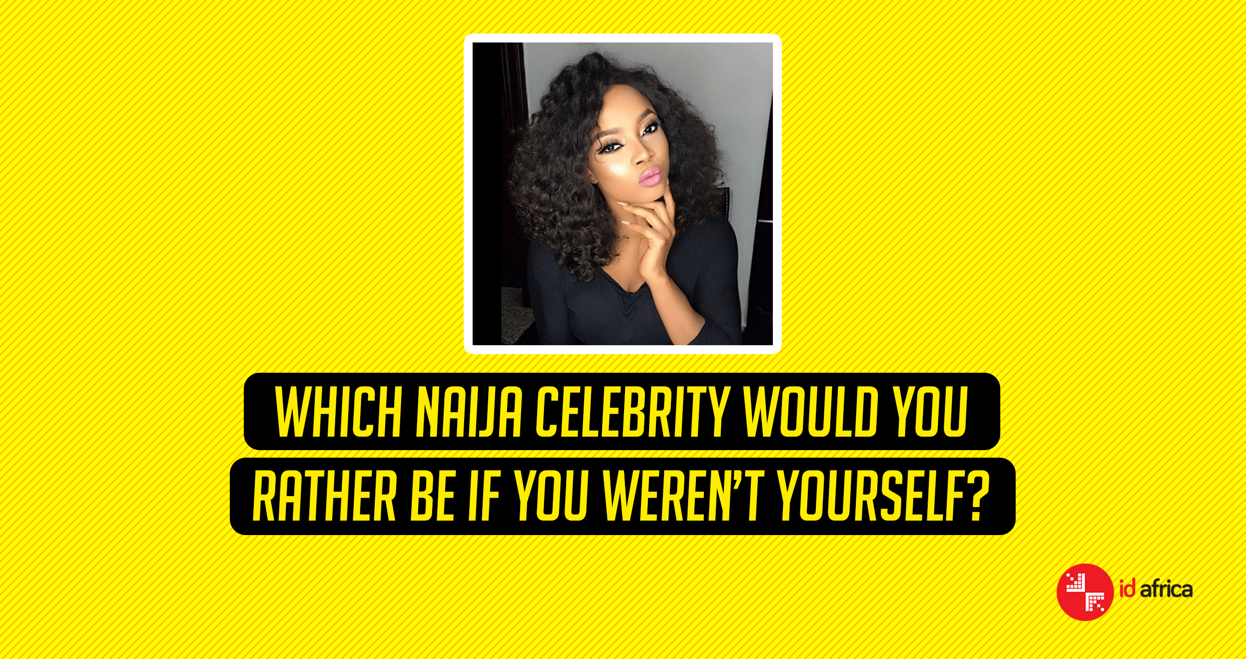 Which Naija celebrity would you rather be if you weren’t yourself